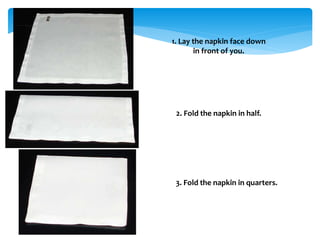 1. Lay the napkin face down
in front of you.
2. Fold the napkin in half.
3. Fold the napkin in quarters.
 