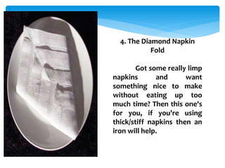 4. The Diamond Napkin
Fold
Got some really limp
napkins and want
something nice to make
without eating up too
much time? Then this one's
for you, if you're using
thick/stiff napkins then an
iron will help.
 