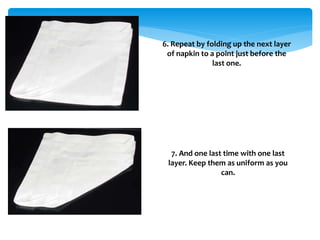 6. Repeat by folding up the next layer
of napkin to a point just before the
last one.
7. And one last time with one last
layer. Keep them as uniform as you
can.
 