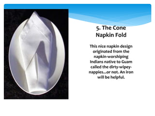 5. The Cone
Napkin Fold
This nice napkin design
originated from the
napkin-worshiping
Indians native to Guam
called the dirty-wipey-
nappies...or not. An iron
will be helpful.
 
