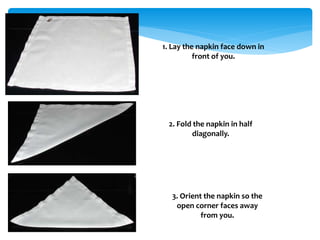 1. Lay the napkin face down in
front of you.
2. Fold the napkin in half
diagonally.
3. Orient the napkin so the
open corner faces away
from you.
 