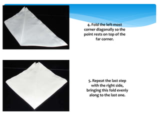 4. Fold the left-most
corner diagonally so the
point rests on top of the
far corner.
5. Repeat the last step
with the right side,
bringing this fold evenly
along to the last one.
 