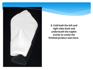 8. Fold both the left and
right sides back and
underneath the napkin
evenly to create the
finished product seen here.
 