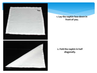 1. Lay the napkin face down in
front of you.
2. Fold the napkin in half
diagonally.
 
