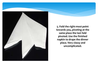 5. Fold the right-most point
towards you, pivoting at the
same place the last fold
pivoted. Use the finished
napkin to drape the dinner
place. Very classy and
uncomplicated.
 