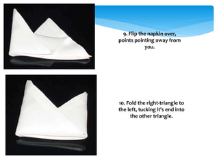 9. Flip the napkin over,
points pointing away from
you.
10. Fold the right-triangle to
the left, tucking it's end into
the other triangle.
 