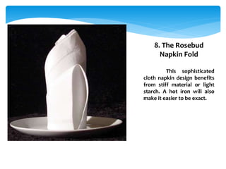 8. The Rosebud
Napkin Fold
This sophisticated
cloth napkin design benefits
from stiff material or light
starch. A hot iron will also
make it easier to be exact.
 