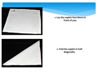 1. Lay the napkin face-down in
front of you.
2. Fold the napkin in half
diagonally.
 