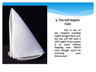 9. The Sail Napkin
Fold
This is one of
the simplest standing
napkin designs there are,
but you will still need a
stiff napkin if you expect
it to stand without
flopping over. Who'd
have thought you'd be
starching your
dinnerware?
 