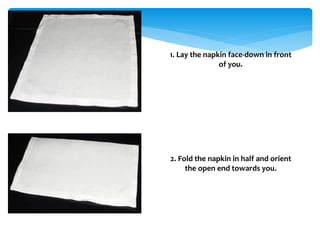 2. Fold the napkin in half and orient
the open end towards you.
1. Lay the napkin face-down in front
of you.
 