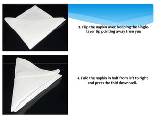 7. Flip the napkin over, keeping the single-
layer tip pointing away from you
8. Fold the napkin in half from left to right
and press the fold down well.
 