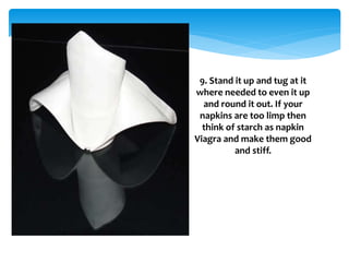 9. Stand it up and tug at it
where needed to even it up
and round it out. If your
napkins are too limp then
think of starch as napkin
Viagra and make them good
and stiff.
 