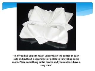 10. If you like you can reach underneath the center of each
side and pull out a second set of petals to fancy it up some
more. Place something in the center and you're done, have a
rosy meal!
 