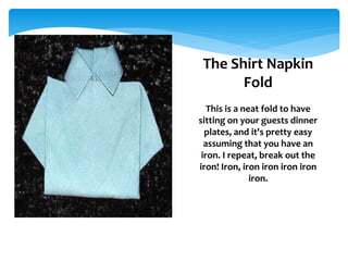 The Shirt Napkin
Fold
This is a neat fold to have
sitting on your guests dinner
plates, and it's pretty easy
assuming that you have an
iron. I repeat, break out the
iron! Iron, iron iron iron iron
iron.
 