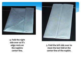 4. Fold the right
side over so it's
edge rests on
the napkins
center-line.
5. Fold the left side over to
meet the last fold at the
center-line of the napkin.
 