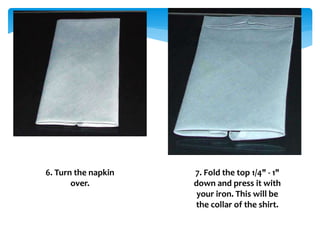 6. Turn the napkin
over.
7. Fold the top 1/4" - 1"
down and press it with
your iron. This will be
the collar of the shirt.
 
