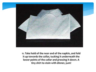 11. Take hold of the near end of the napkin, and fold
it up towards the collar, tucking it underneath the
lower points of the collar and pressing it down. A
tiny shirt to stain with dinner, yum!
 