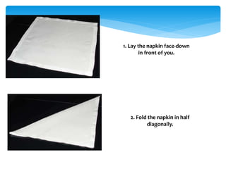 3. Orient the napkin so the long side
is on the left.
4. Fold the far corner of the napkin
diagonally towards you and to t...