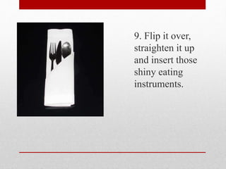 9. Flip it over,
straighten it up
and insert those
shiny eating
instruments.
 