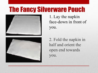 The Fancy Silverware Pouch
1. Lay the napkin
face-down in front of
you.
2. Fold the napkin in
half and orient the
open end towards
you.
 