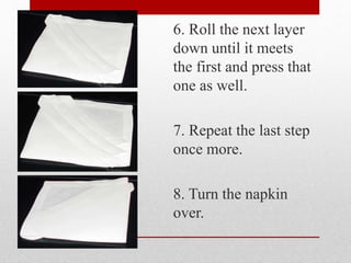 6. Roll the next layer
down until it meets
the first and press that
one as well.
7. Repeat the last step
once more.
8. Turn the napkin
over.
 