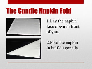 The Candle Napkin Fold
1.Lay the napkin
face down in front
of you.
2.Fold the napkin
in half diagonally.
 