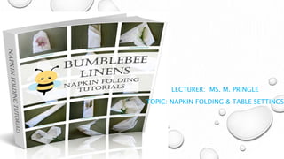 LECTURER: MS. M. PRINGLE
TOPIC: NAPKIN FOLDING & TABLE SETTINGS
 