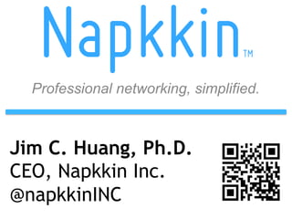 Napkkin                         TM


  Professional networking, simplified.



Jim C. Huang, Ph.D.
CEO, Napkkin Inc.
@napkkinINC
 