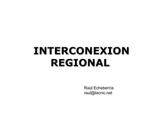 INTERCONEXION REGIONAL   Raúl Echeberría [email_address] 