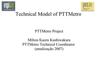Technical Model of PTTMetro PTTMetro Project Milton Kaoru Kashiwakura PTTMetro Technical Coordinator  (atualização 2007) 