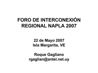 FORO DE INTERCONEXIÓN REGIONAL NAPLA 2007 22 de Mayo 2007 Isla Margarita, VE Roque Gagliano [email_address] 