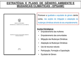 Promover a igualdade e equidade de género dentre
outras, nas acções de mitigação e adaptação às
mudanças climáticas através do seu empoderamento.
• Empoderamento das mulheres
• Empoderamento das comunidades
• Mitigação das Mudanças Climáticas
• Adaptação às Mudanças Climáticas
• Uso de recursos naturais
• Participação, Formação e Capacitação
• Equidade de Género
Acções Estratégicas
 