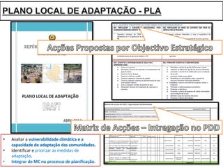 • Avaliar	a	vulnerabilidade	climática	e	a	
capacidade	de	adaptação	das	comunidades.
• Identificar	e	priorizar	as	medidas	de	
adaptação.
• Integrar	de	MC	no	processo	de	planificação.
 