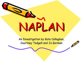 NAPLAN An Investigation by Kate Callaghan, Courtney Tadgell and Jo Gorman 