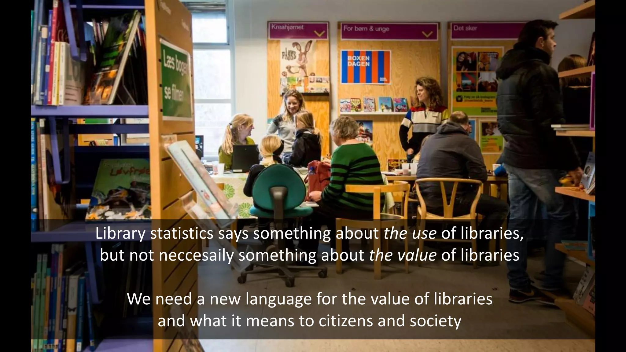 Library statistics says something about the use of libraries,
but not neccesaily something about the value of libraries
We need a new language for the value of libraries
and what it means to citizens and society
 