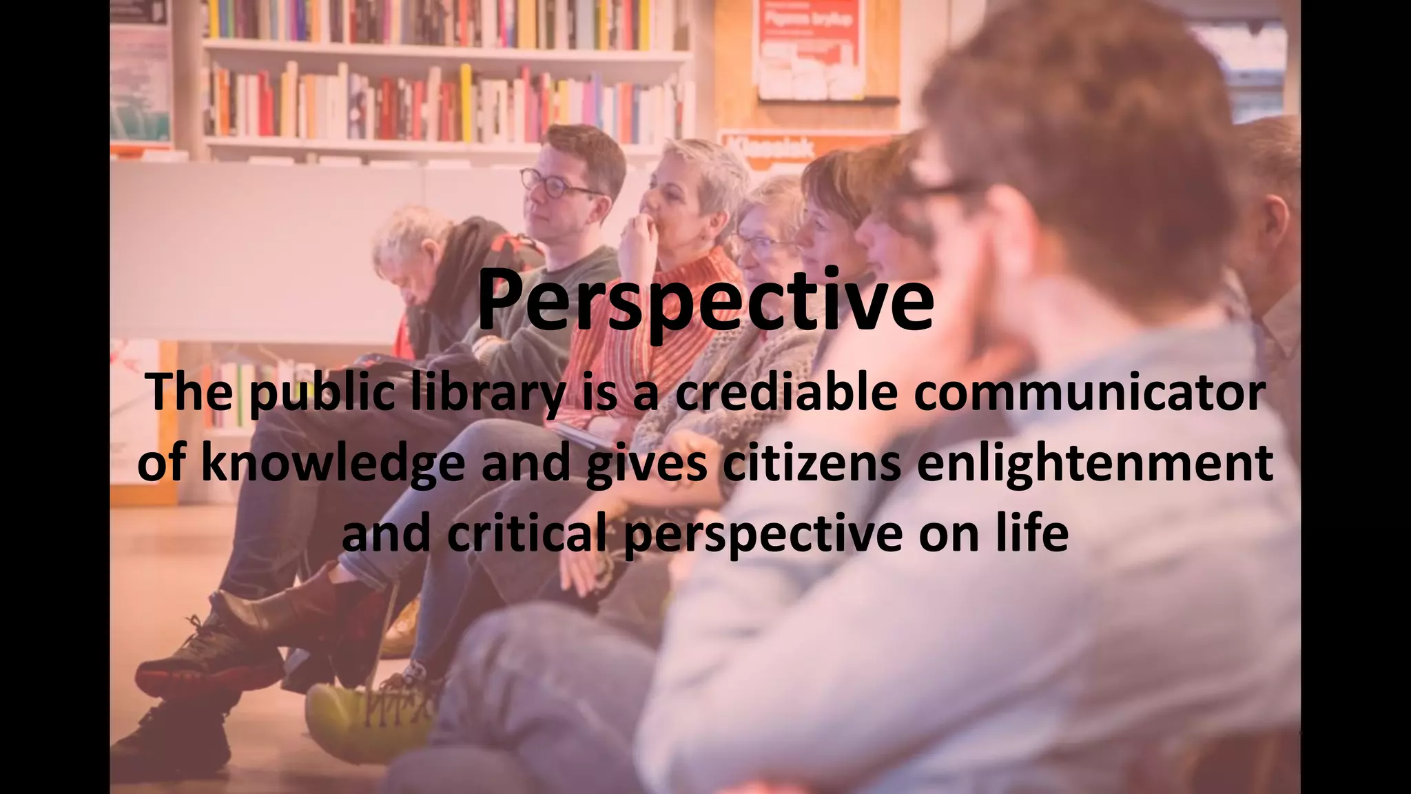 Perspective
The public library is a crediable communicator
of knowledge and gives citizens enlightenment
and critical perspective on life
 