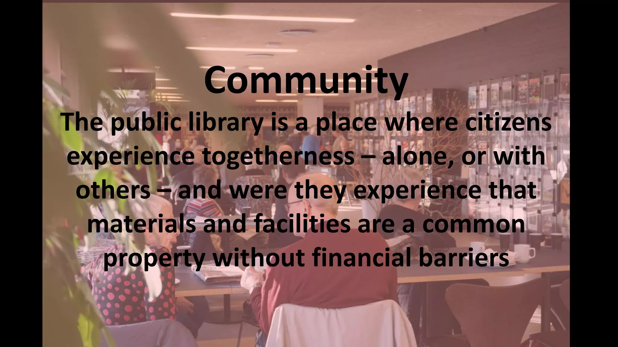 Community
The public library is a place where citizens
experience togetherness – alone, or with
others – and were they experience that
materials and facilities are a common
property without financial barriers
 