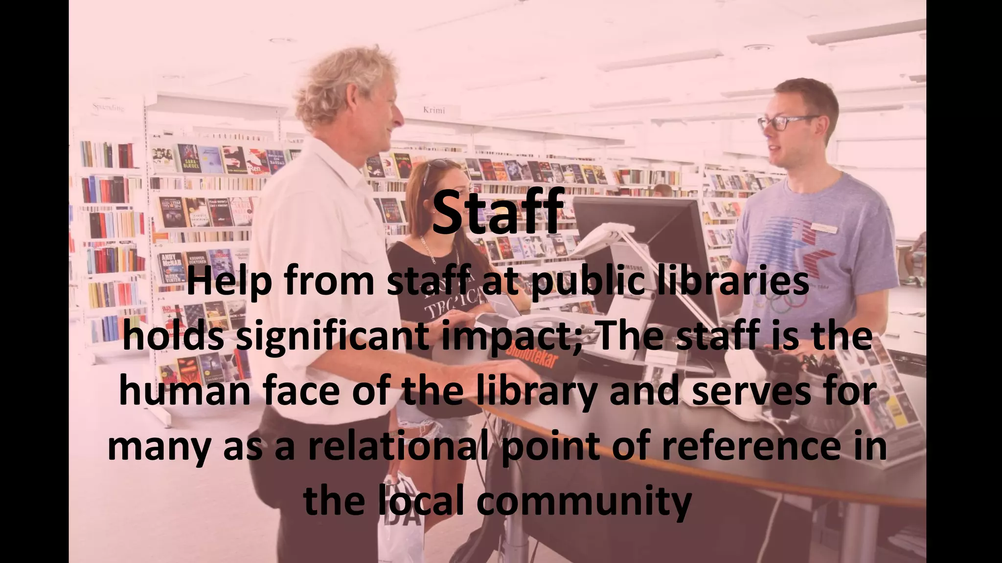 Staff
Help from staff at public libraries
holds significant impact; The staff is the
human face of the library and serves for
many as a relational point of reference in
the local community
 