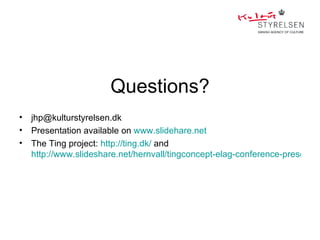 Questions?
•   jhp@kulturstyrelsen.dk
•   Presentation available on www.slidehare.net
•   The Ting project: http://ting.dk/ and
    http://www.slideshare.net/hernvall/tingconcept-elag-conference-presentati
 
