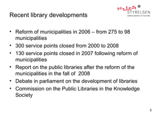 Recent library developments

• Reform of municipalities in 2006 – from 275 to 98
  municipalities
• 300 service points closed from 2000 to 2008
• 130 service points closed in 2007 following reform of
  municipalities
• Report on the public libraries after the reform of the
  municipalities in the fall of 2008
• Debate in parliament on the development of libraries
• Commission on the Public Libraries in the Knowledge
  Society

                                                           5
 
