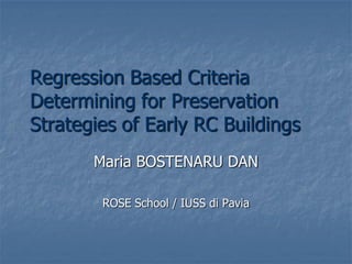Regression Based Criteria
Determining for Preservation
Strategies of Early RC Buildings
Maria BOSTENARU DAN
ROSE School / IUSS di Pavia
 