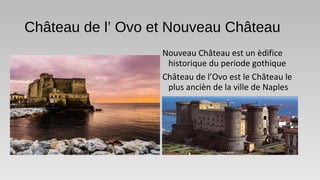 Château de l’ Ovo et Nouveau Château
Nouveau Château est un èdifice
historique du periode gothique
Château de l’Ovo est le Château le
plus ancièn de la ville de Naples
 