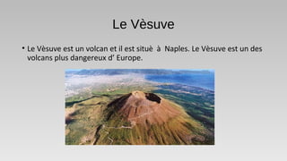 Le Vèsuve
• Le Vèsuve est un volcan et il est situè à Naples. Le Vèsuve est un des
volcans plus dangereux d’ Europe.
 