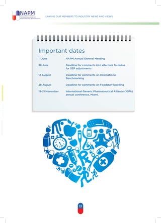 Linking our members to industry news and views
12
Important dates
11 June 		 NAPM Annual General Meeting
28 June 		 Deadline for comments into alternate formulae
			 for SEP adjustments
12 August 		 Deadline for comments on International
			 Benchmarking
28 August 		 Deadline for comments on Foodstuff labelling
19-21 November 	 International Generic Pharmaceutical Alliance (IGPA)
			 annual conference, Miami.
 
