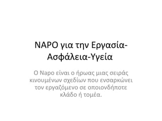 NAPO για τθν ΕργαςίαΑςφάλεια-Υγεία
Ο Napo είναι ο ιρωασ μιασ ςειράσ
κινουμζνων ςχεδίων που ενςαρκώνει
τον εργαηόμενο ςε οποιονδιποτε
κλάδο ι τομζα.

 
