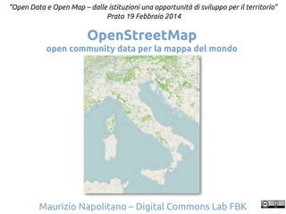 “Open Data e Open Map – dalle istituzioni una opportunità di sviluppo per il territorio”
Prato 19 Febbraio 2014

OpenStreetMap
open community data per la mappa del mondo

Maurizio Napolitano – Digital Commons Lab FBK

 