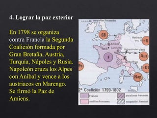 4. Lograr la paz exterior
En 1798 se organiza
contra Francia la Segunda
Coalición formada por
Gran Bretaña, Austria,
Turquía, Nápoles y Rusia.
Napoleón cruza los Alpes
con Aníbal y vence a los
austriacos en Marengo.
Se firmó la Paz de
Amiens.
 