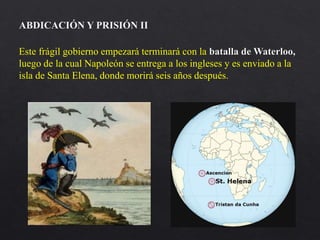 Este frágil gobierno empezará terminará con la batalla de Waterloo,
luego de la cual Napoleón se entrega a los ingleses y es enviado a la
isla de Santa Elena, donde morirá seis años después.
ABDICACIÓN Y PRISIÓN II
 
