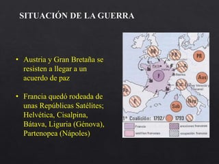 • Austria y Gran Bretaña se
resisten a llegar a un
acuerdo de paz
• Francia quedó rodeada de
unas Repúblicas Satélites;
Helvética, Cisalpina,
Bátava, Liguria (Génova),
Partenopea (Nápoles)
SITUACIÓN DE LA GUERRA
 