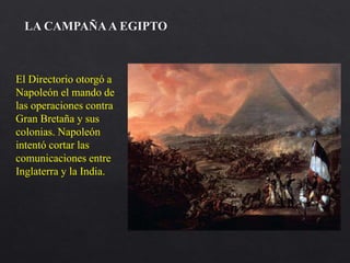 El Directorio otorgó a
Napoleón el mando de
las operaciones contra
Gran Bretaña y sus
colonias. Napoleón
intentó cortar las
comunicaciones entre
Inglaterra y la India.
LA CAMPAÑAA EGIPTO
 